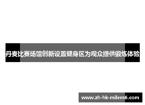 丹麦比赛场馆创新设置健身区为观众提供锻炼体验
