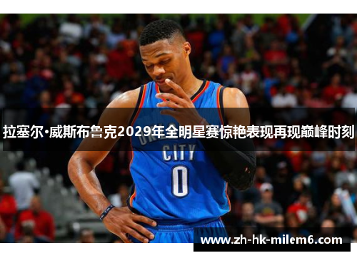 拉塞尔·威斯布鲁克2029年全明星赛惊艳表现再现巅峰时刻