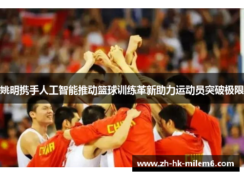 姚明携手人工智能推动篮球训练革新助力运动员突破极限