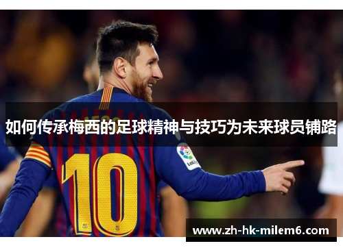 如何传承梅西的足球精神与技巧为未来球员铺路
