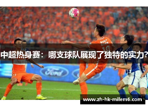 中超热身赛：哪支球队展现了独特的实力？