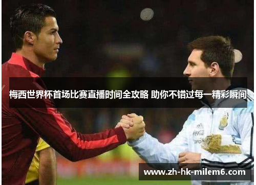 梅西世界杯首场比赛直播时间全攻略 助你不错过每一精彩瞬间