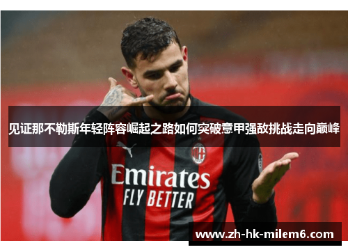 见证那不勒斯年轻阵容崛起之路如何突破意甲强敌挑战走向巅峰 见证那不勒斯年轻阵容崛起之路如何突破意甲强敌挑战走向巅峰