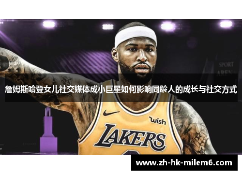 詹姆斯哈登女儿社交媒体成小巨星如何影响同龄人的成长与社交方式