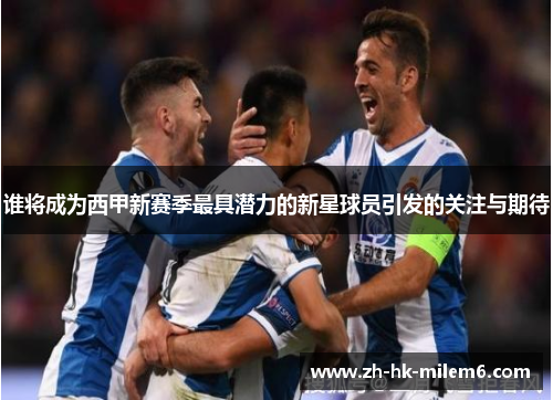 谁将成为西甲新赛季最具潜力的新星球员引发的关注与期待 谁将成为西甲新赛季最具潜力的新星球员引发的关注与期待