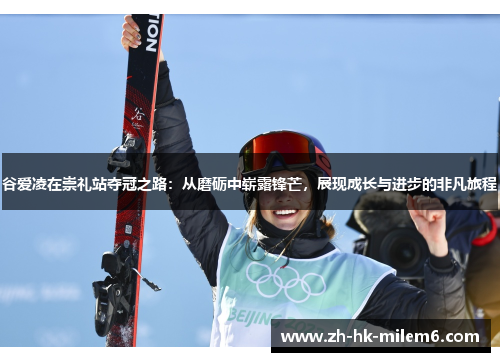 谷爱凌在崇礼站夺冠之路：从磨砺中崭露锋芒，展现成长与进步的非凡旅程