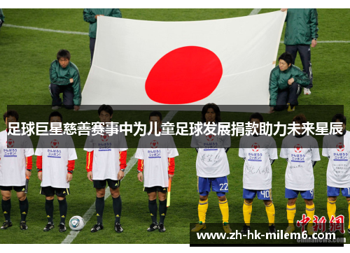 足球巨星慈善赛事中为儿童足球发展捐款助力未来星辰