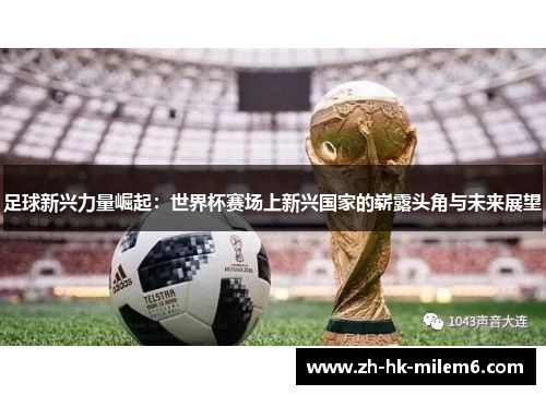 足球新兴力量崛起:世界杯赛场上新兴国家的崭露头角与未来展望 足球新兴力量崛起:世界杯赛场上新兴国家的崭露头角与未来展望