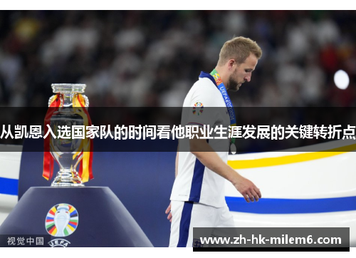 从凯恩入选国家队的时间看他职业生涯发展的关键转折点 从凯恩入选国家队的时间看他职业生涯发展的关键转折点