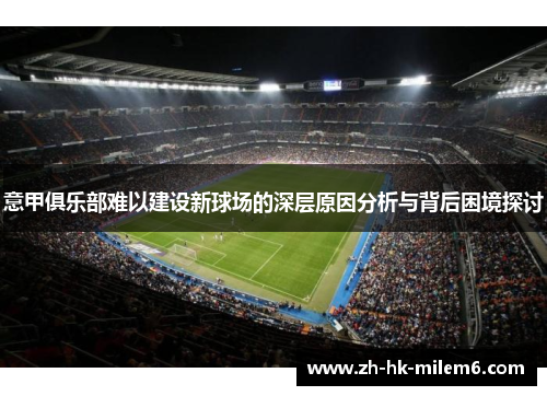 意甲俱乐部难以建设新球场的深层原因分析与背后困境探讨 意甲俱乐部难以建设新球场的深层原因分析与背后困境探讨