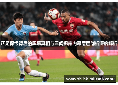 辽足保级背后的黑幕真相与丑闻揭露内幕层层剖析深度解析