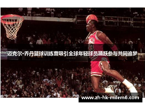 迈克尔·乔丹篮球训练营吸引全球年轻球员踊跃参与共同追梦