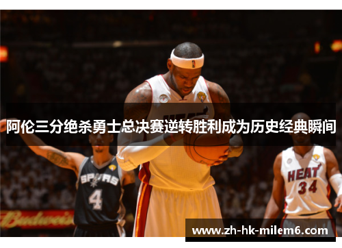 阿伦三分绝杀勇士总决赛逆转胜利成为历史经典瞬间