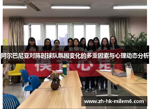 阿尔巴尼亚对阵时球队氛围变化的多重因素与心理动态分析