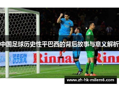 中国足球历史性平巴西的背后故事与意义解析