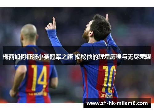 梅西如何征服小赛冠军之路 揭秘他的辉煌历程与无尽荣耀