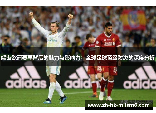 解密欧冠赛事背后的魅力与影响力:全球足球顶级对决的深度分析 解密欧冠赛事背后的魅力与影响力:全球足球顶级对决的深度分析