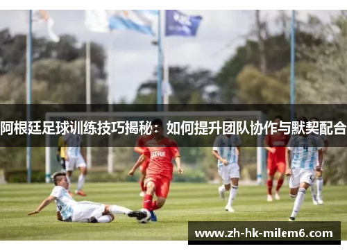 阿根廷足球训练技巧揭秘:如何提升团队协作与默契配合 阿根廷足球训练技巧揭秘:如何提升团队协作与默契配合