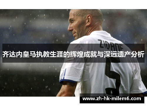 齐达内皇马执教生涯的辉煌成就与深远遗产分析