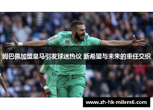 姆巴佩加盟皇马引发球迷热议 新希望与未来的重任交织